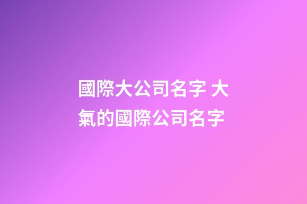 國際大公司名字 大氣的國際公司名字-第1張-公司起名-玄機派